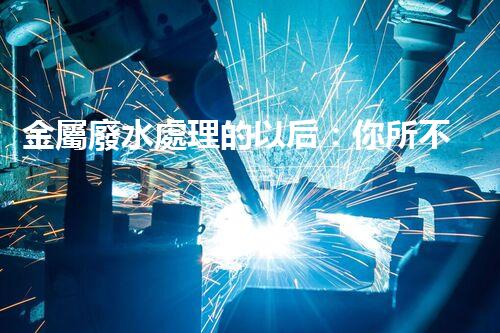金屬廢水處理的以后：你所不明白的環(huán)保新技術(shù)！